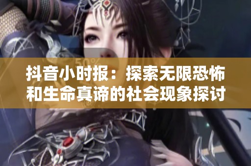 抖音小时报：探索无限恐怖和生命真谛的社会现象探讨