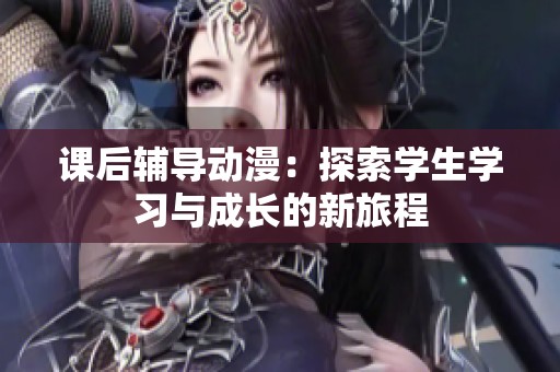 课后辅导动漫：探索学生学习与成长的新旅程