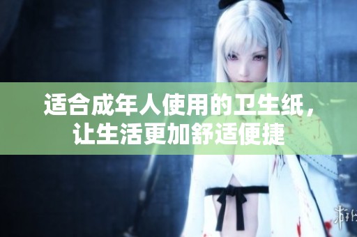 适合成年人使用的卫生纸，让生活更加舒适便捷