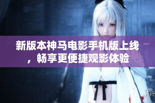 新版本神马电影手机版上线，畅享更便捷观影体验