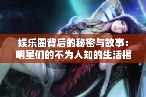 娱乐圈背后的秘密与故事：明星们的不为人知的生活揭秘