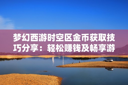梦幻西游时空区金币获取技巧分享：轻松赚钱及畅享游戏乐趣