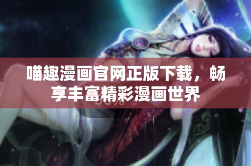 喵趣漫画官网正版下载，畅享丰富精彩漫画世界