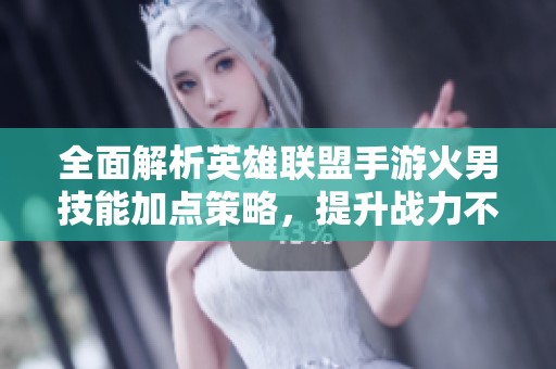 全面解析英雄联盟手游火男技能加点策略，提升战力不再难