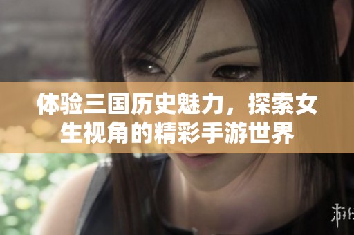 体验三国历史魅力，探索女生视角的精彩手游世界