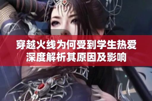 穿越火线为何受到学生热爱深度解析其原因及影响