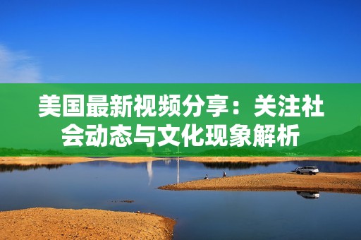 美国最新视频分享：关注社会动态与文化现象解析