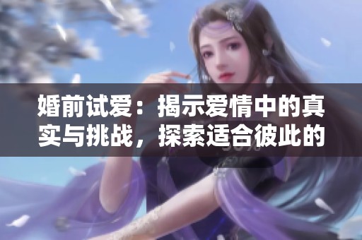 婚前试爱：揭示爱情中的真实与挑战，探索适合彼此的可能性