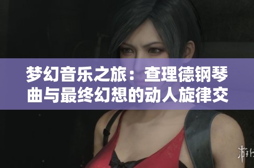 梦幻音乐之旅：查理德钢琴曲与最终幻想的动人旋律交汇