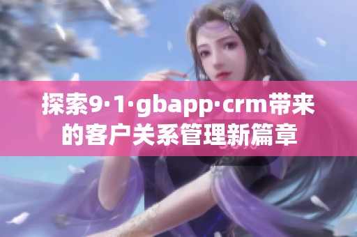 探索9·1·gbapp·crm带来的客户关系管理新篇章