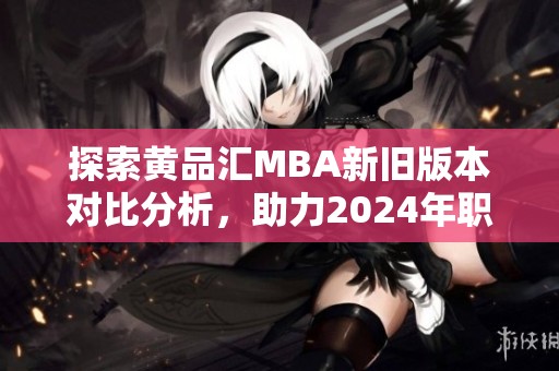 探索黄品汇MBA新旧版本对比分析，助力2024年职业发展