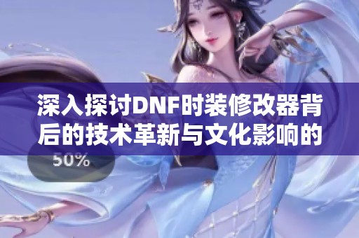深入探讨DNF时装修改器背后的技术革新与文化影响的双重视角