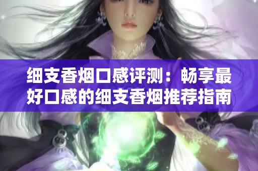 细支香烟口感评测：畅享最好口感的细支香烟推荐指南