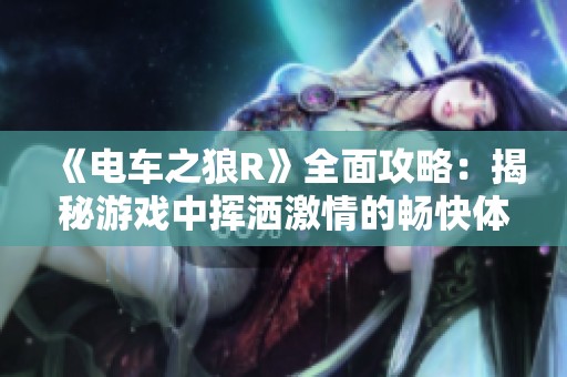《电车之狼R》全面攻略：揭秘游戏中挥洒激情的畅快体验