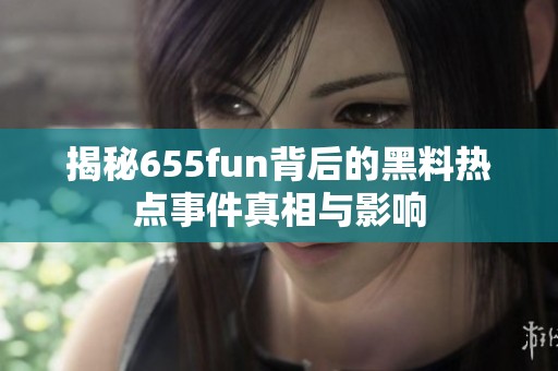揭秘655fun背后的黑料热点事件真相与影响