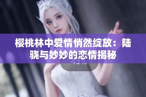 樱桃林中爱情悄然绽放：陆骁与妙妙的恋情揭秘
