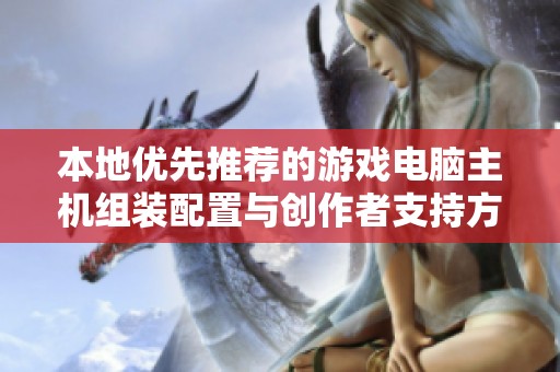 本地优先推荐的游戏电脑主机组装配置与创作者支持方案指南