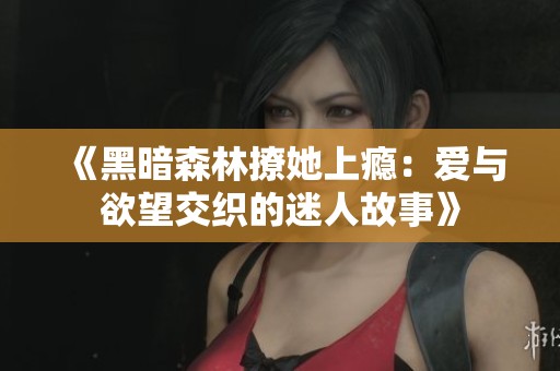 《黑暗森林撩她上瘾：爱与欲望交织的迷人故事》