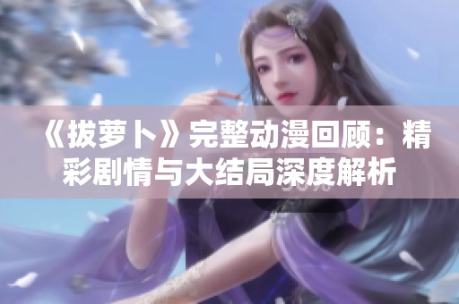 《拔萝卜》完整动漫回顾：精彩剧情与大结局深度解析