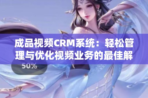 成品视频CRM系统：轻松管理与优化视频业务的最佳解决方案