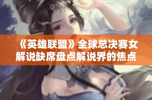 《英雄联盟》全球总决赛女解说缺席盘点解说界的焦点话题
