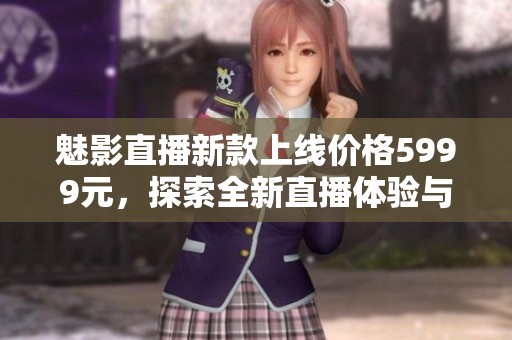 魅影直播新款上线价格5999元，探索全新直播体验与功能