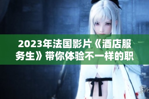 2023年法国影片《酒店服务生》带你体验不一样的职场人生