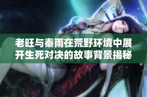 老旺与秦雨在荒野环境中展开生死对决的故事背景揭秘