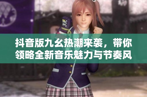 抖音版九幺热潮来袭，带你领略全新音乐魅力与节奏风潮