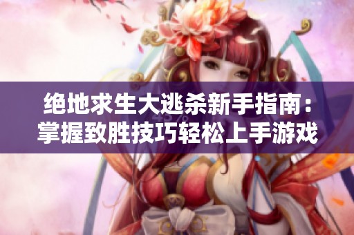 绝地求生大逃杀新手指南：掌握致胜技巧轻松上手游戏