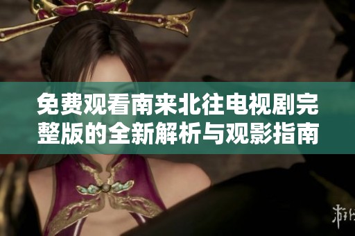 免费观看南来北往电视剧完整版的全新解析与观影指南