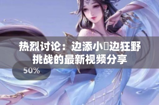 热烈讨论：边添小泬边狂野挑战的最新视频分享
