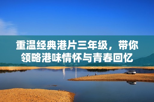 重温经典港片三年级，带你领略港味情怀与青春回忆