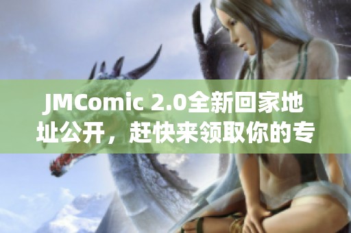 JMComic 2.0全新回家地址公开，赶快来领取你的专属福利！