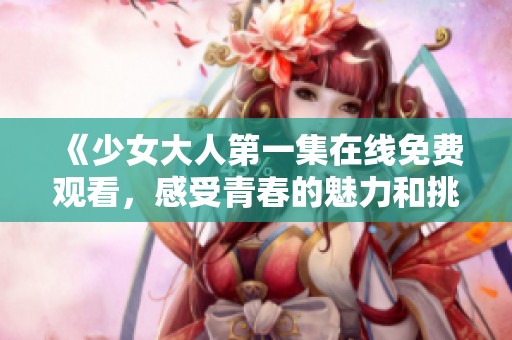 《少女大人第一集在线免费观看，感受青春的魅力和挑战》