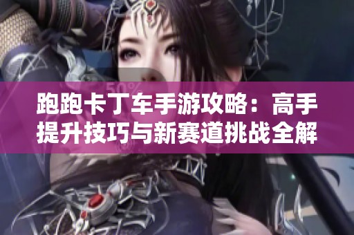 跑跑卡丁车手游攻略：高手提升技巧与新赛道挑战全解析