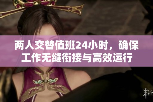 两人交替值班24小时，确保工作无缝衔接与高效运行