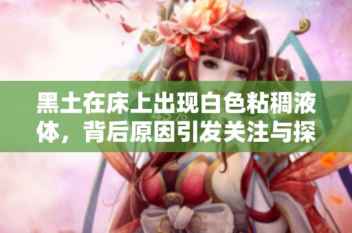黑土在床上出现白色粘稠液体，背后原因引发关注与探讨