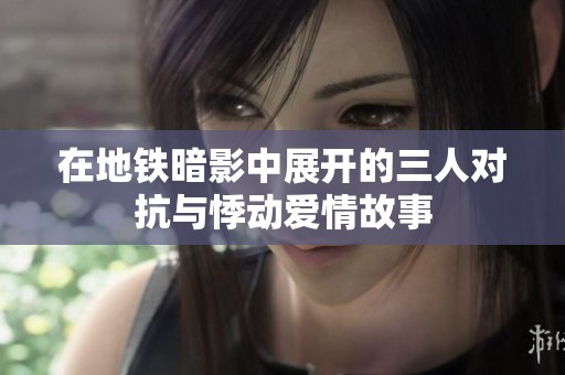 在地铁暗影中展开的三人对抗与悸动爱情故事