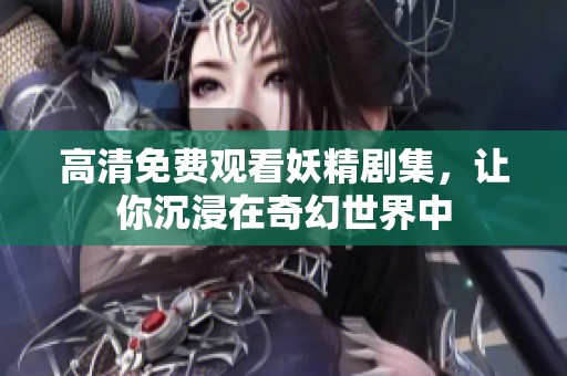 高清免费观看妖精剧集，让你沉浸在奇幻世界中