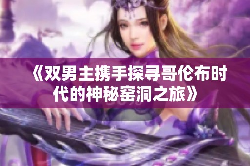 《双男主携手探寻哥伦布时代的神秘窑洞之旅》