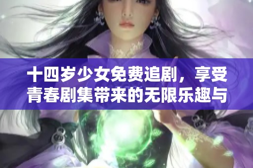 十四岁少女免费追剧，享受青春剧集带来的无限乐趣与感动