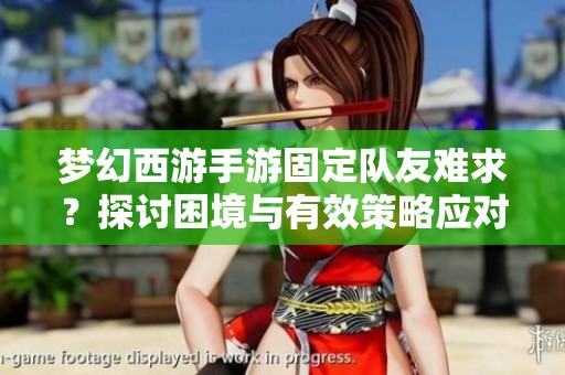 梦幻西游手游固定队友难求？探讨困境与有效策略应对之道