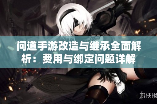 问道手游改造与继承全面解析：费用与绑定问题详解