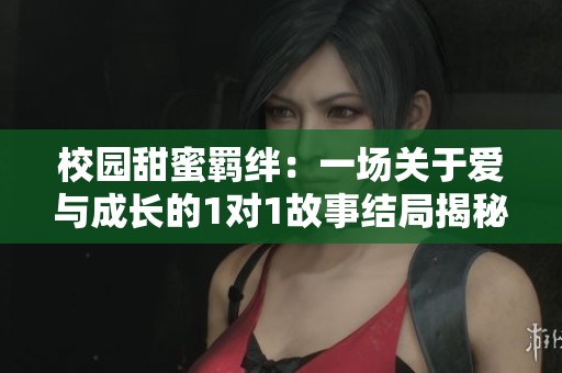 校园甜蜜羁绊：一场关于爱与成长的1对1故事结局揭秘