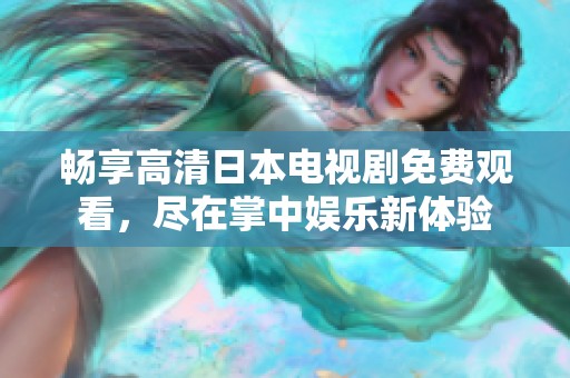 畅享高清日本电视剧免费观看，尽在掌中娱乐新体验