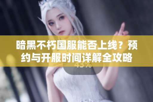 暗黑不朽国服能否上线？预约与开服时间详解全攻略