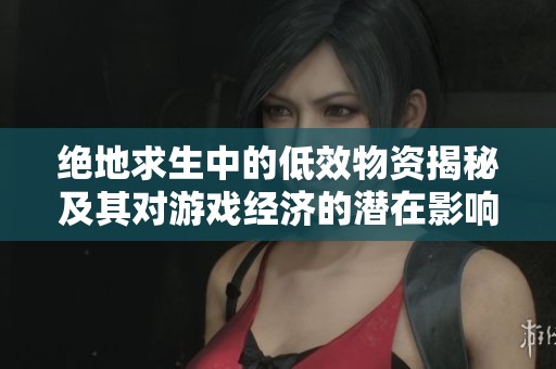 绝地求生中的低效物资揭秘及其对游戏经济的潜在影响分析