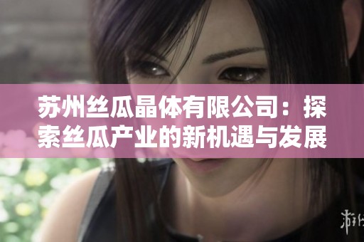 苏州丝瓜晶体有限公司：探索丝瓜产业的新机遇与发展潜力