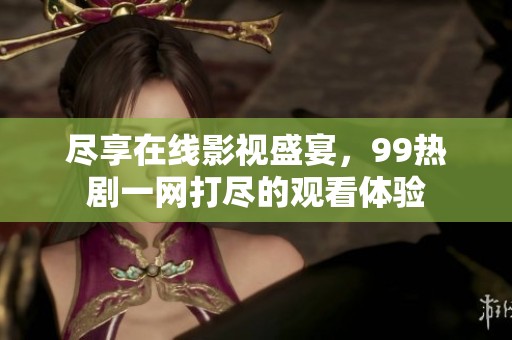 尽享在线影视盛宴，99热剧一网打尽的观看体验